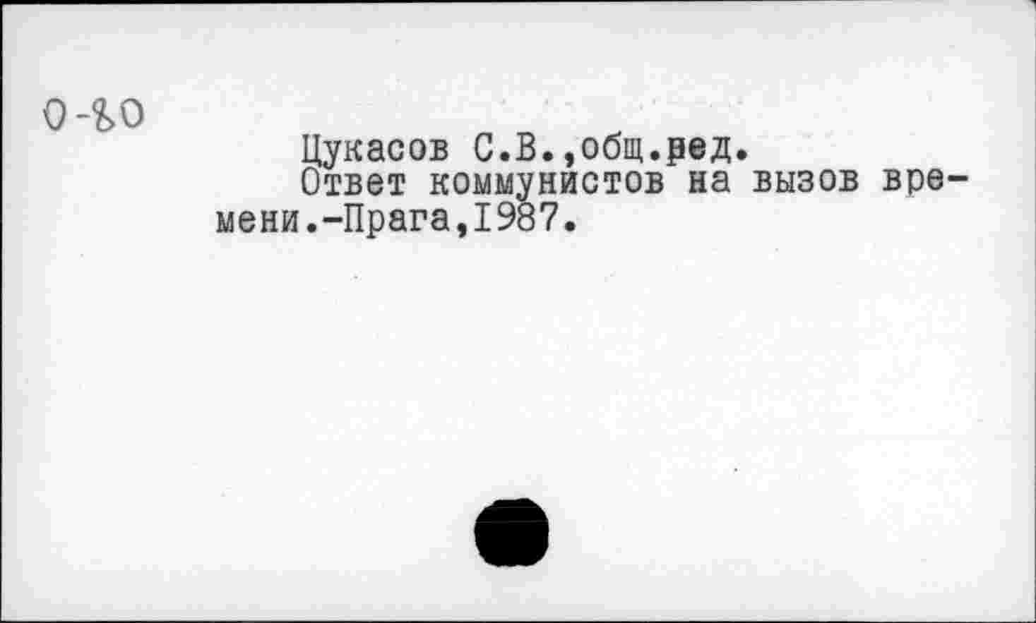 ﻿оло
Цукасов С.В.,общ.ред.
Ответ коммунистов на вызов времени.-Прага,1987.